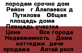 породам срочно дом › Район ­ г.Алапаевск,д.Путилова › Общая площадь дома ­ 60 › Площадь участка ­ 10 › Цена ­ 850 - Все города Недвижимость » Дома, коттеджи, дачи продажа   . Алтай респ.